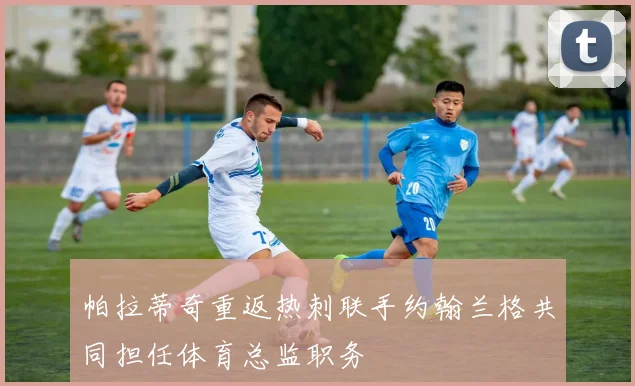 帕拉蒂奇重返热刺联手约翰兰格共同担任体育总监职务