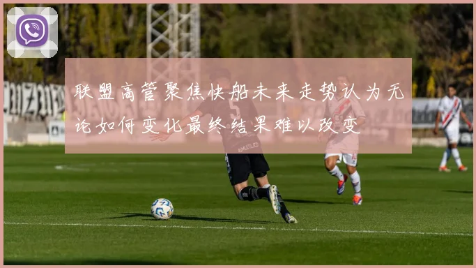 联盟高管聚焦快船未来走势认为无论如何变化最终结果难以改变
