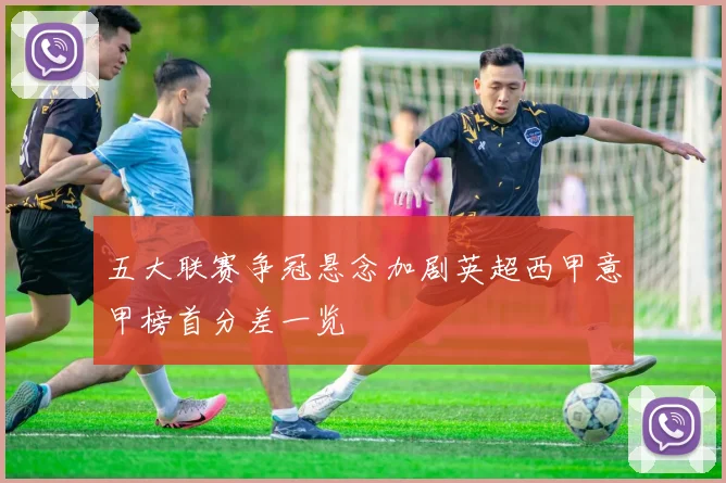 五大联赛争冠悬念加剧英超西甲意甲榜首分差一览