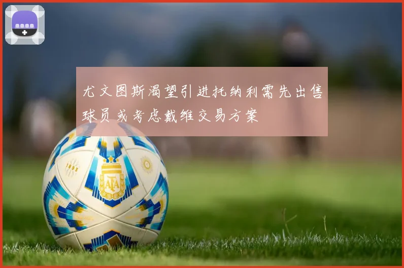 尤文图斯渴望引进托纳利需先出售球员或考虑戴维交易方案