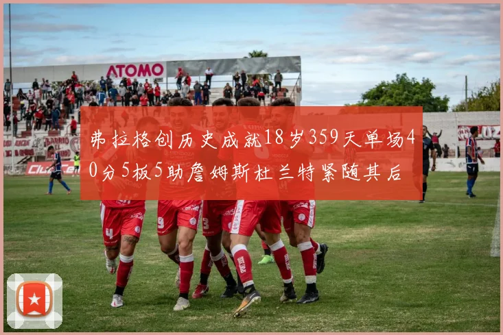 弗拉格创历史成就18岁359天单场40分5板5助詹姆斯杜兰特紧随其后