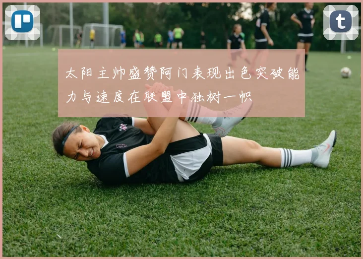 太阳主帅盛赞阿门表现出色突破能力与速度在联盟中独树一帜