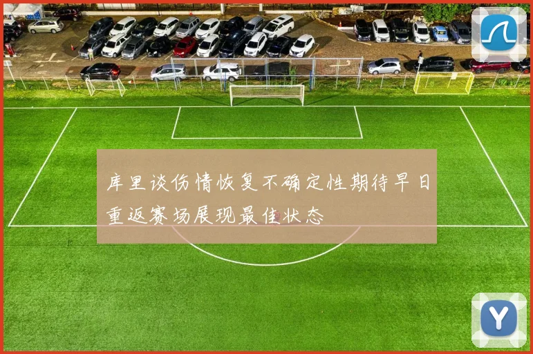 库里谈伤情恢复不确定性期待早日重返赛场展现最佳状态