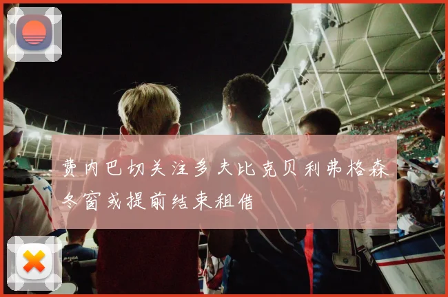 费内巴切关注多夫比克贝利弗格森冬窗或提前结束租借