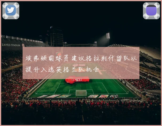埃弗顿前球员建议格拉利什留队以提升入选英格兰队机会