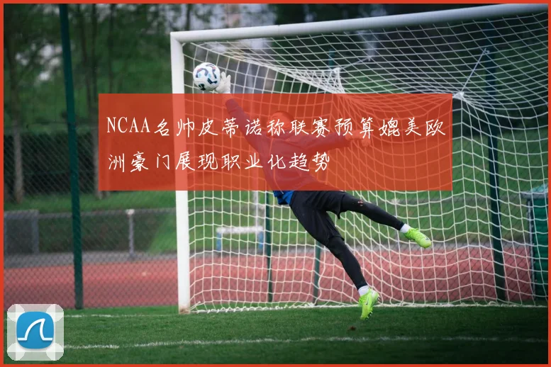 NCAA名帅皮蒂诺称联赛预算媲美欧洲豪门展现职业化趋势