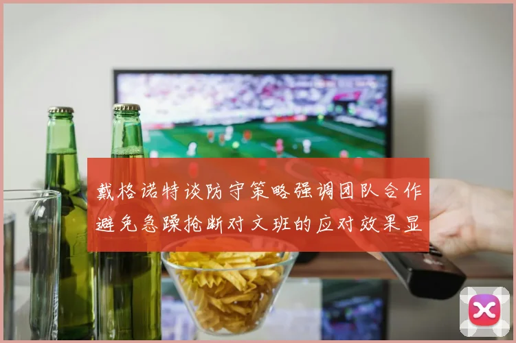 戴格诺特谈防守策略强调团队合作避免急躁抢断对文班的应对效果显著