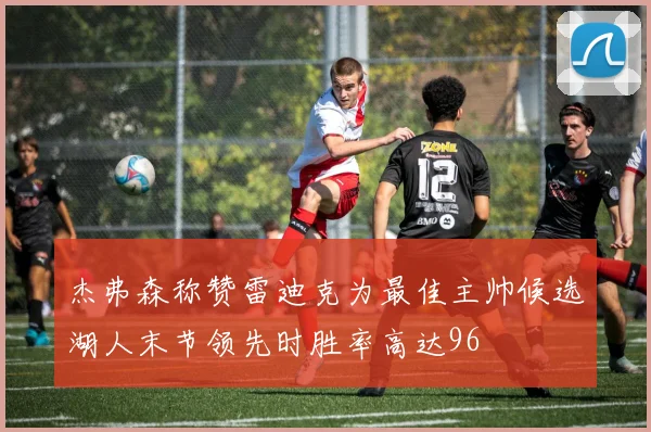 杰弗森称赞雷迪克为最佳主帅候选湖人末节领先时胜率高达96