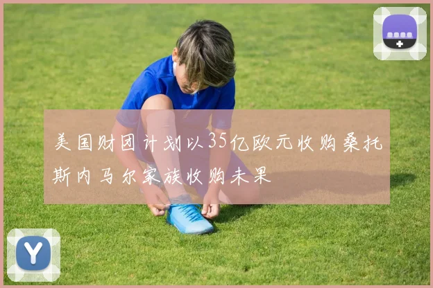 美国财团计划以35亿欧元收购桑托斯内马尔家族收购未果