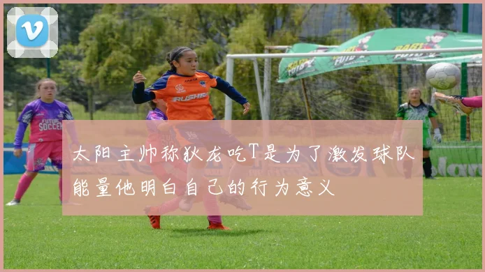太阳主帅称狄龙吃T是为了激发球队能量他明白自己的行为意义