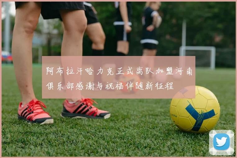 阿布拉汗哈力克正式离队加盟河南俱乐部感谢与祝福伴随新征程
