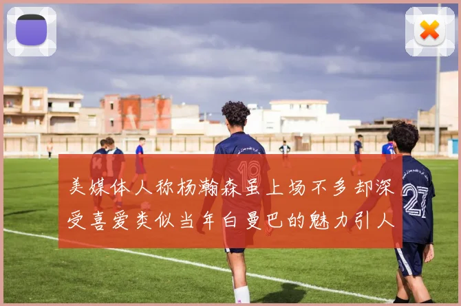 美媒体人称杨瀚森虽上场不多却深受喜爱类似当年白曼巴的魅力引人瞩目