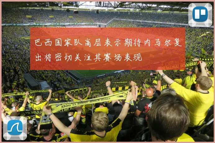 巴西国家队高层表示期待内马尔复出将密切关注其赛场表现