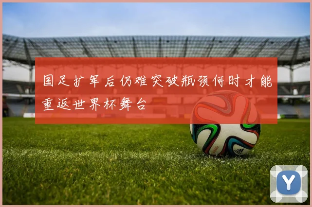 国足扩军后仍难突破瓶颈何时才能重返世界杯舞台