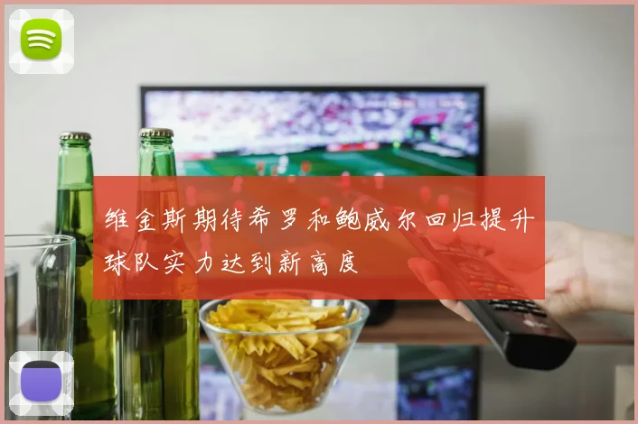 维金斯期待希罗和鲍威尔回归提升球队实力达到新高度
