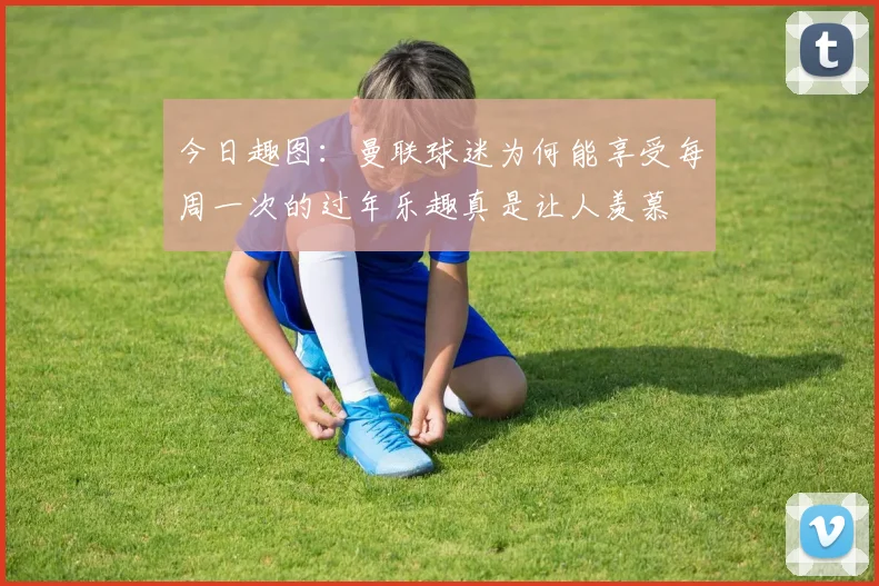 今日趣图：曼联球迷为何能享受每周一次的过年乐趣真是让人羡慕