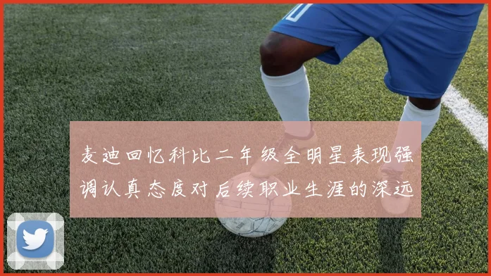 麦迪回忆科比二年级全明星表现强调认真态度对后续职业生涯的深远影响