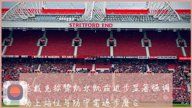 范戴克称赞凯尔凯兹进步显著强调场上站位与防守需逐步磨合