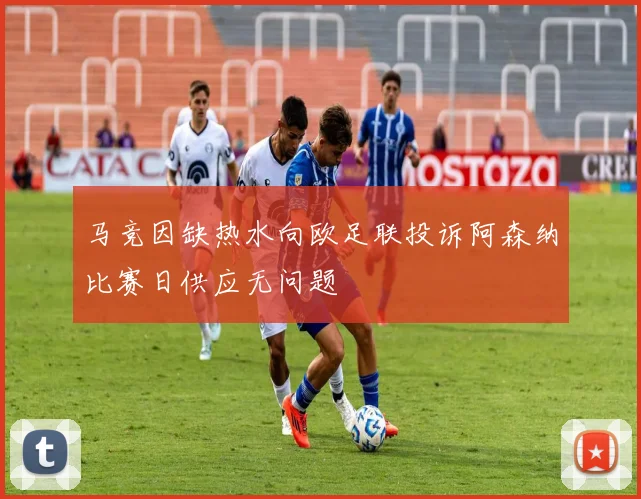 马竞因缺热水向欧足联投诉阿森纳比赛日供应无问题