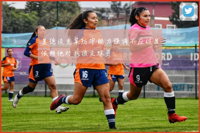 基德谈克莱防守能力强调不应过度依赖他对抗顶尖球员