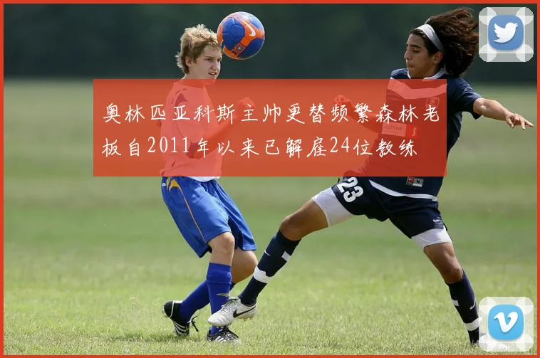 奥林匹亚科斯主帅更替频繁森林老板自2011年以来已解雇24位教练