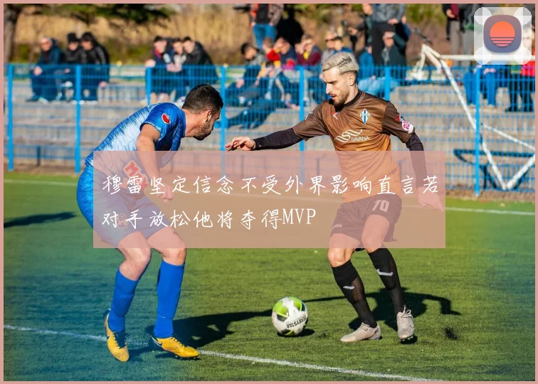 穆雷坚定信念不受外界影响直言若对手放松他将夺得MVP