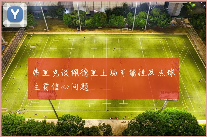 弗里克谈佩德里上场可能性及点球主罚信心问题