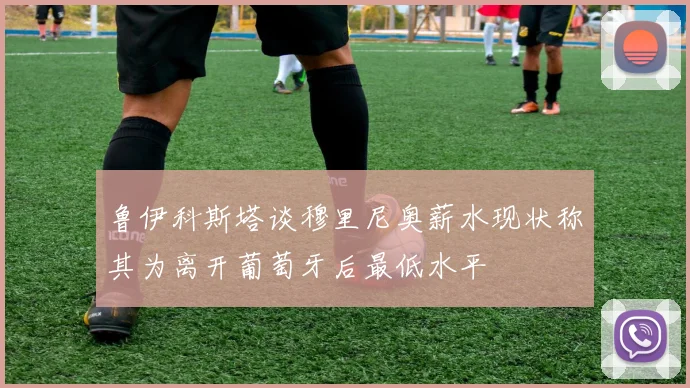 鲁伊科斯塔谈穆里尼奥薪水现状称其为离开葡萄牙后最低水平