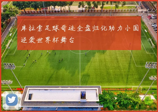 库拉索足球奇迹全盘归化助力小国逆袭世界杯舞台