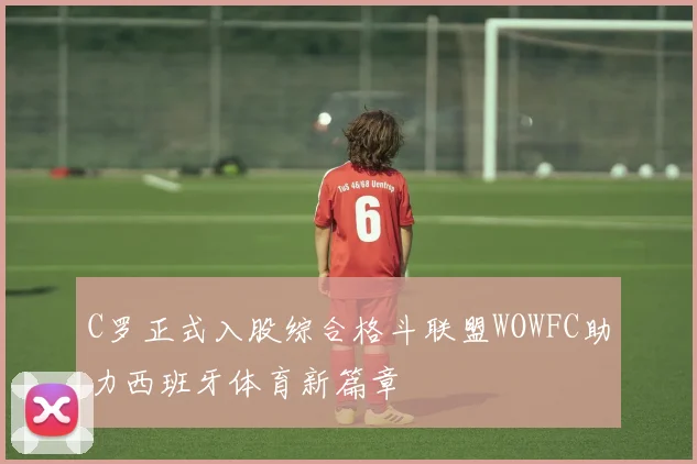 C罗正式入股综合格斗联盟WOWFC助力西班牙体育新篇章