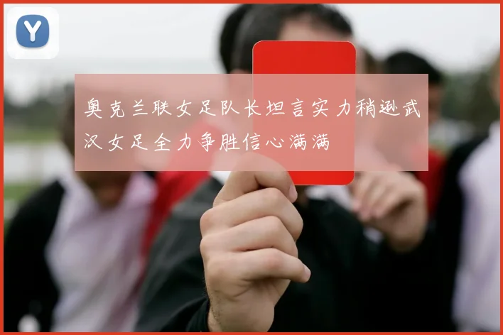 奥克兰联女足队长坦言实力稍逊武汉女足全力争胜信心满满