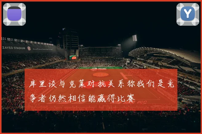 库里谈与克莱对抗关系称我们是竞争者仍然相信能赢得比赛
