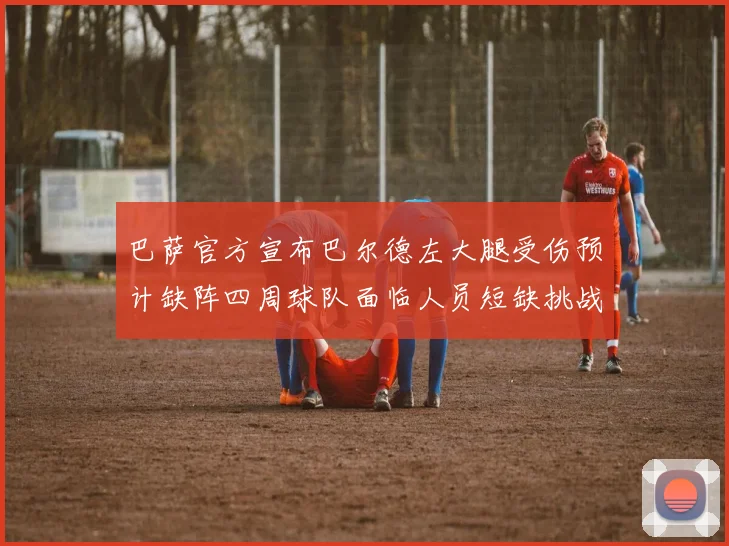 巴萨官方宣布巴尔德左大腿受伤预计缺阵四周球队面临人员短缺挑战